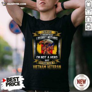 Nice I Served I Sacrificed I Regret Nothing Im Not A Hero But Im Proud To Be A Vietnam Veteran T-Shirt