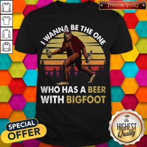 Top I Wanna Be The One Who Has A Beer With Bigfoot Shirt