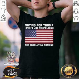 Nice Voting For Trump And I’d Like To Apologize For Absolutely Nothing American Flag Shirt