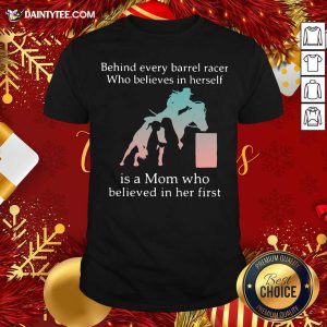 Good Behind Every Barrel Racer Who Believes In Herself Is A Mom Who Believed In Her First Shirt