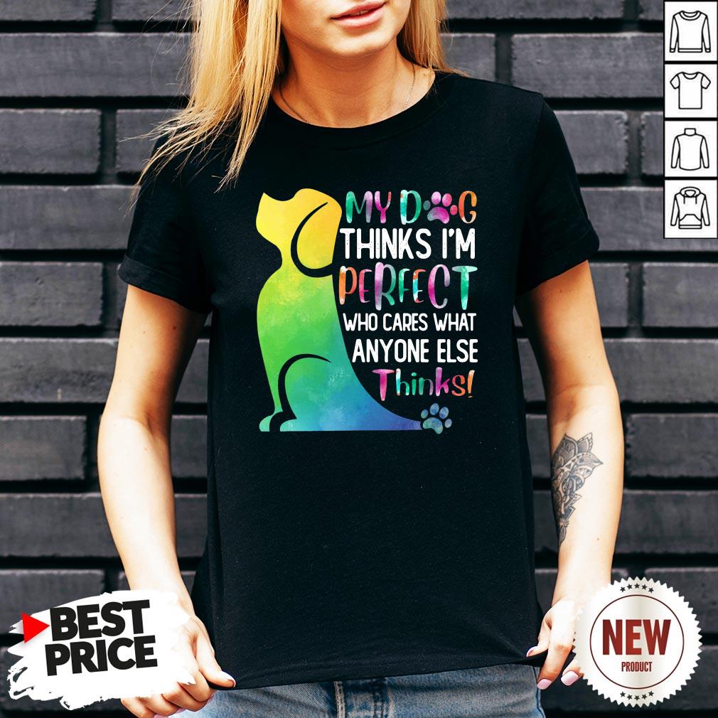 My Dog Thinks I’m Perfect Who Cares What Anyone Else Thinks Shirt