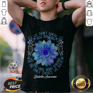 We Don’t Know How Strong We Are Until Being Strong Is The Only Choice We Have Diabetes Awareness Shirt