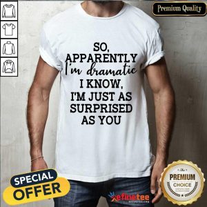 Good So Apparently Im Dramatic I Know Im Just As Surprised As You Shirt