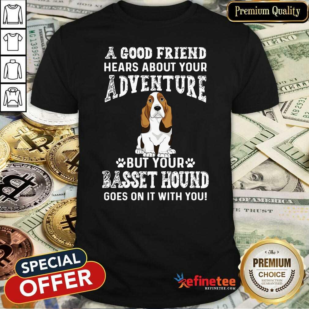 nice-a-good-friend-hears-about-your-adventure-but-your-basset-hound-goes-on-it-with-you-shirt.jpg