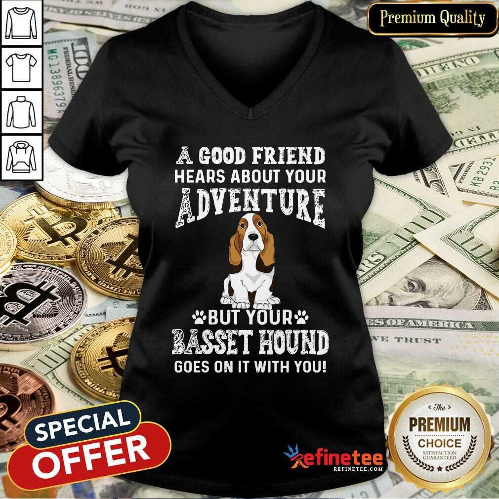 nice-a-good-friend-hears-about-your-adventure-but-your-basset-hound-goes-on-it-with-you-v-neck.jpg