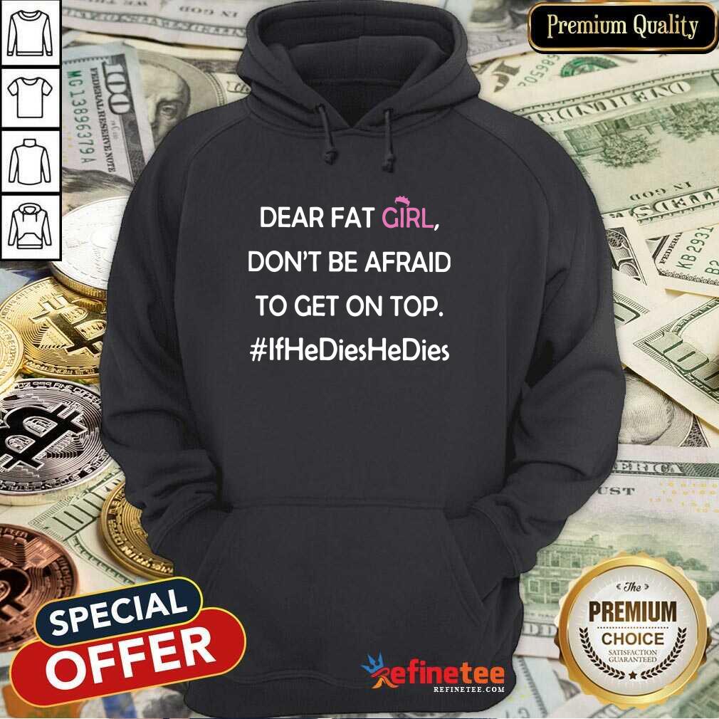 Nice Dear Fat Girl Don’t Be Afraid To Get On Top Ifhedieshedies Shirt