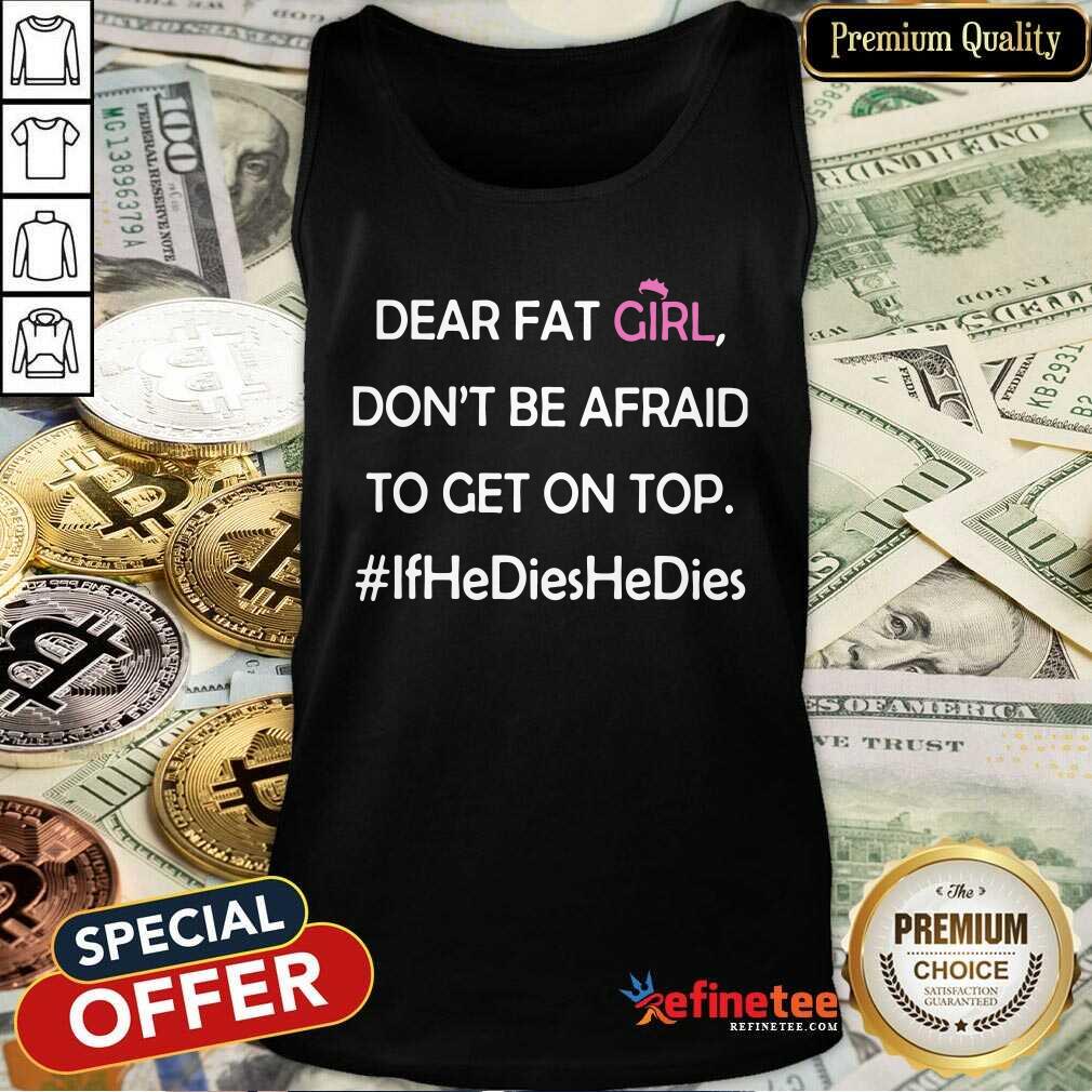 Nice Dear Fat Girl Don’t Be Afraid To Get On Top Ifhedieshedies Shirt