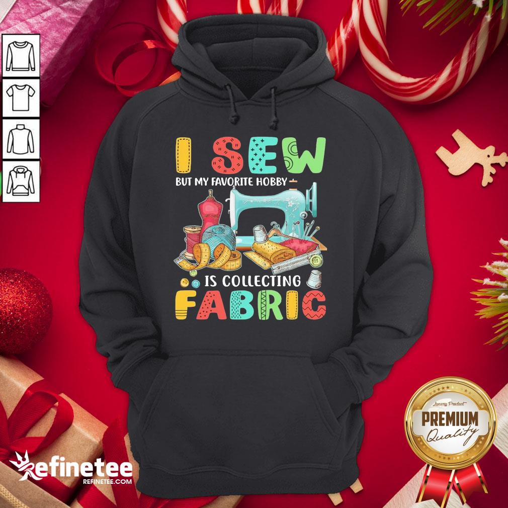 Nice I Sew But My Favorite Hobby Is Collecting Fabric Shirt
