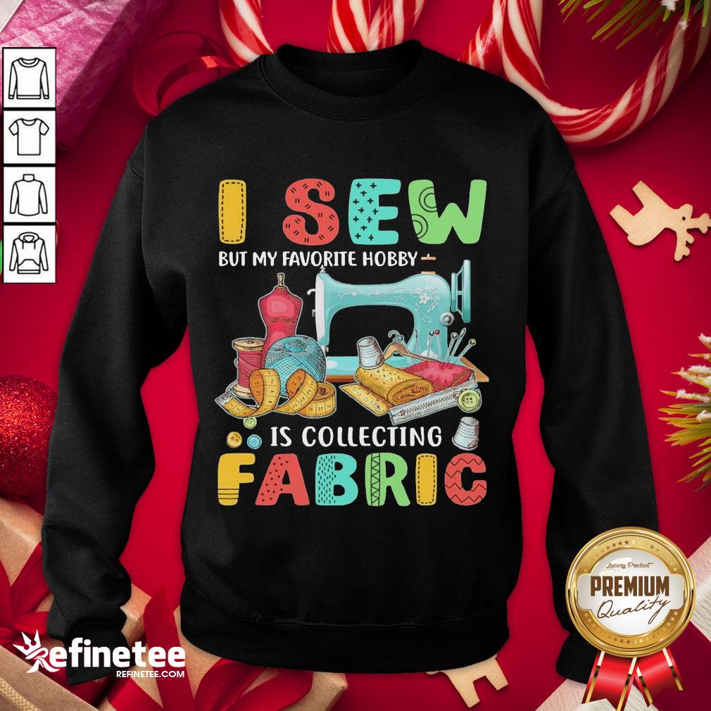 Nice I Sew But My Favorite Hobby Is Collecting Fabric Shirt