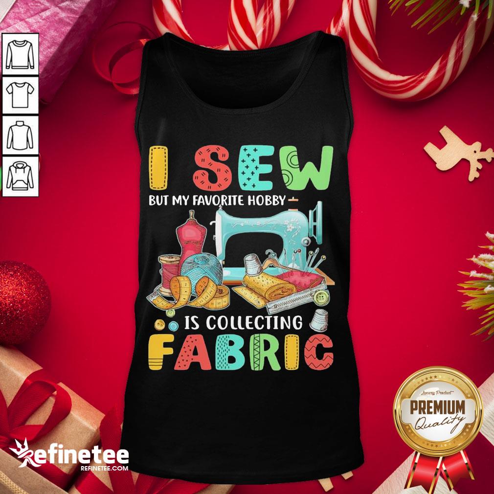 Nice I Sew But My Favorite Hobby Is Collecting Fabric Shirt