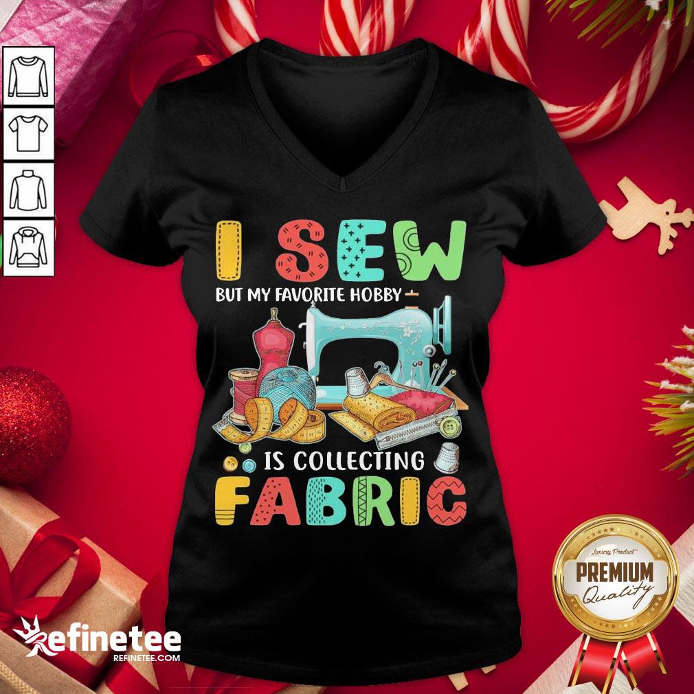 Nice I Sew But My Favorite Hobby Is Collecting Fabric Shirt