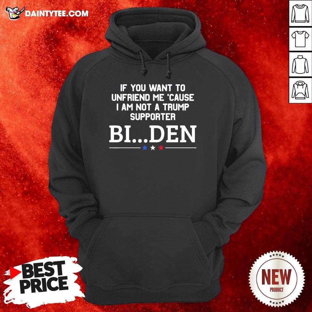 Nice If You Want To Unfriend Me Cause I Am Not A Trump Supporter Biden Shirt