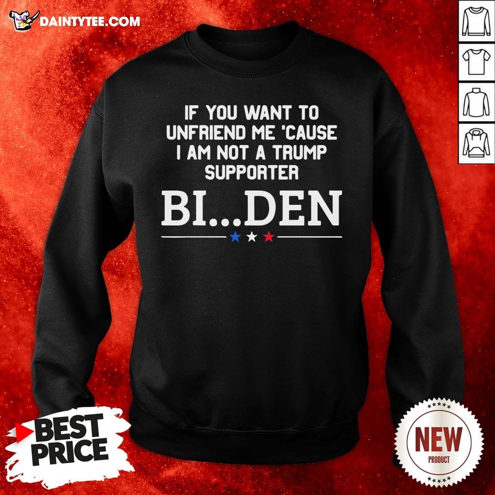 Nice If You Want To Unfriend Me Cause I Am Not A Trump Supporter Biden Shirt