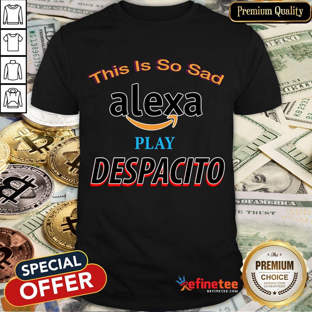 Nice This Is So Sad Alexa Play Despacito Shirt