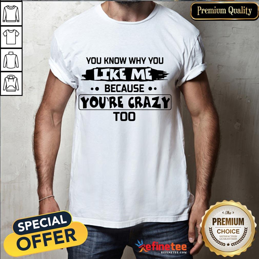 Nice You Know Why You Like Me Because Youre Crazy Too Shirt