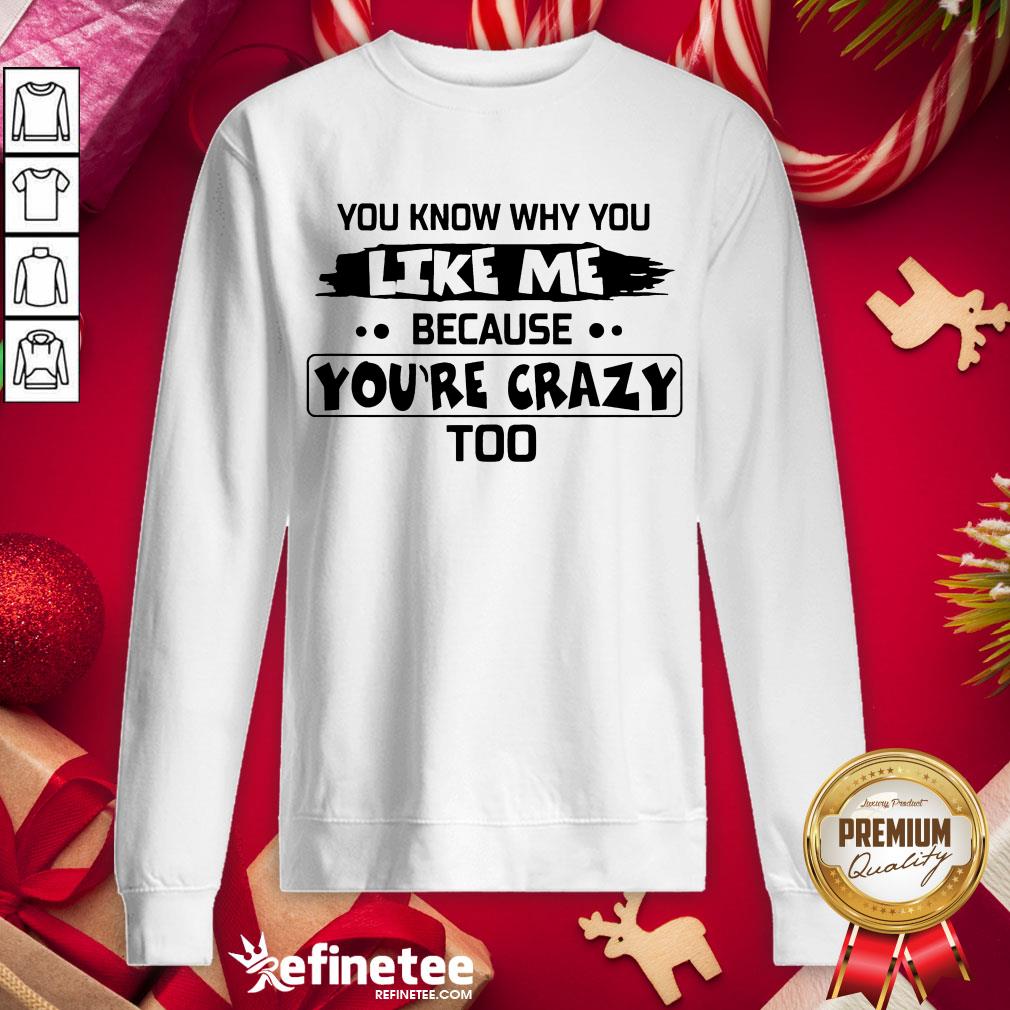 Nice You Know Why You Like Me Because Youre Crazy Too Shirt