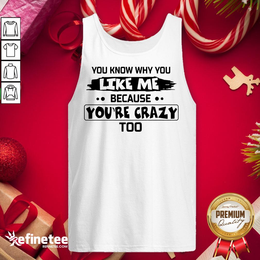 Nice You Know Why You Like Me Because Youre Crazy Too Shirt
