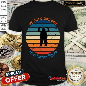 Its Not A Dad Bod Its A Father Figure Shirt