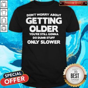 Good Don't Worry About Getting Older You're Still Gonna Do Dumb Stuff Only Slower Shirt