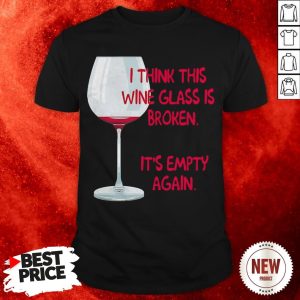 I Think This Wine Glass Is Broken It'S Empty Again Shirt