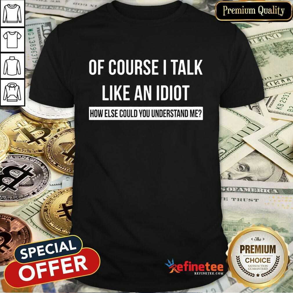Of Course I Talk Like An Idiot Shirt