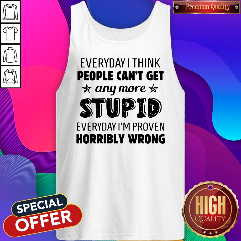 official-everyday-i-think-people-cant-get-any-more-stupid-everyday-im-proven-horribly-wrong-tank-top.jpg
