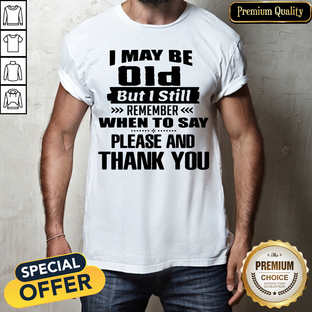 official-i-may-be-old-but-i-still-remember-when-to-say-please-and-thank-you-shirt.jpg