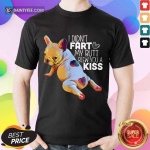 Nice French Bulldog I Didn’t Fart My Butt Blew You A Kiss Shirt