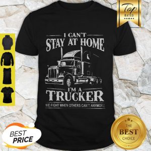 I Can’t Stay At Home I’m A Trucker We Fight When Others Can’t Anymore Shirt