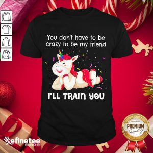 Perfect Unicorn You Don't Have To Be My Friend I'll Train You Shirt
