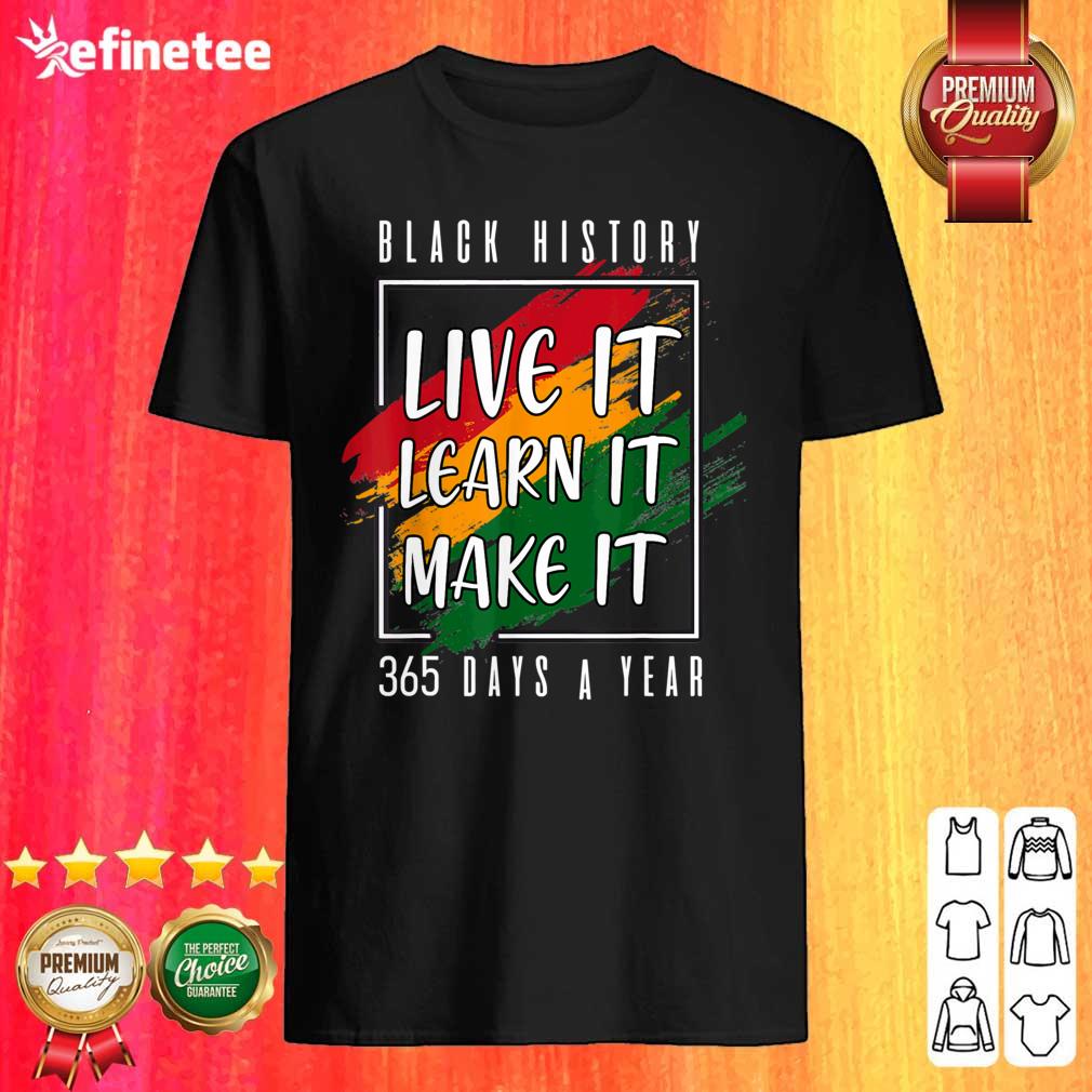Perfect Black History Live It Learn It Make It 365 Days A Year Shirt
