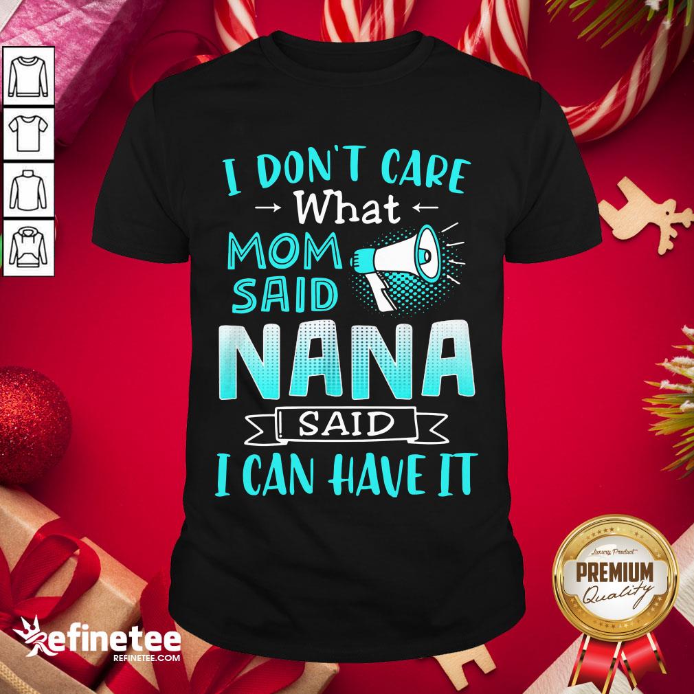 Perfect I Don’t Care What Mom Said Nana Said I Can Have It Shirt
