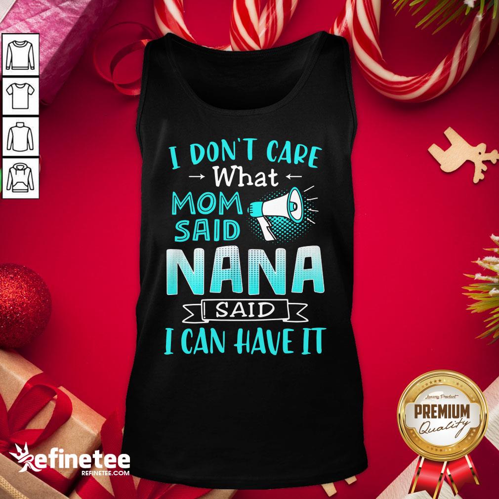 Perfect I Don’t Care What Mom Said Nana Said I Can Have It Shirt