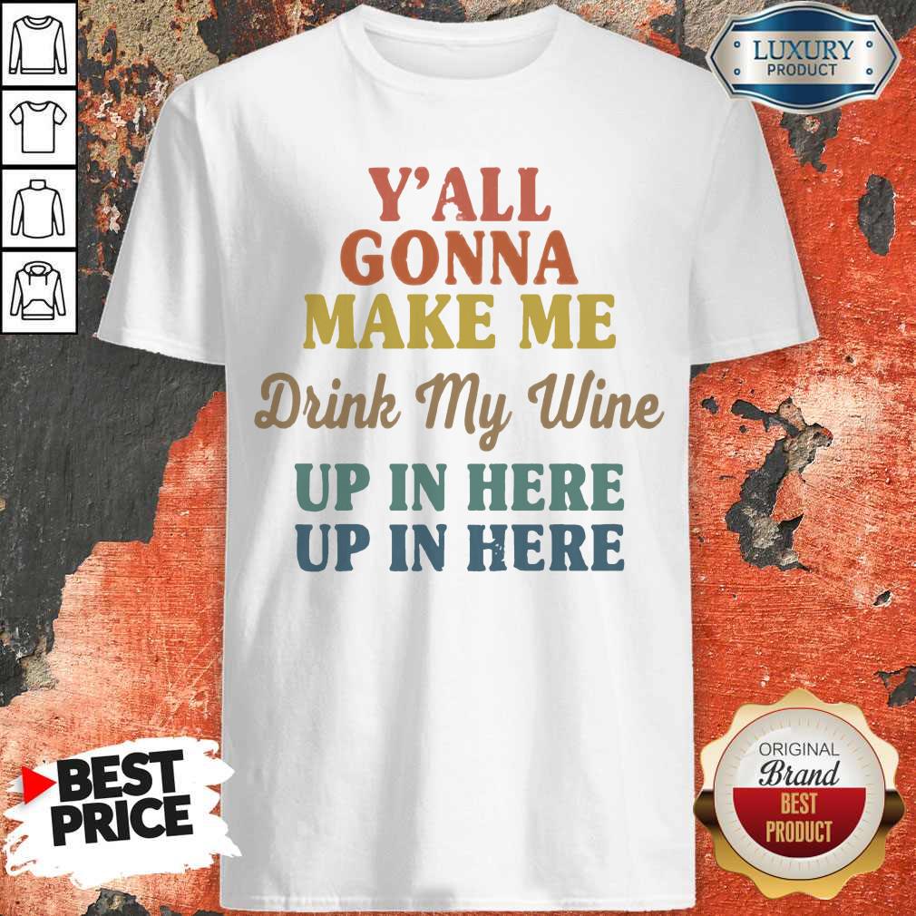 Premium Y’all Gonna Make Me Drink My Wine Up In Here Up In Here Shirt