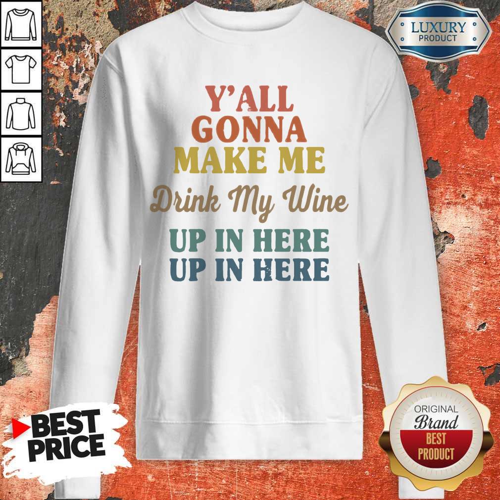 Premium Y’all Gonna Make Me Drink My Wine Up In Here Up In Here Shirt