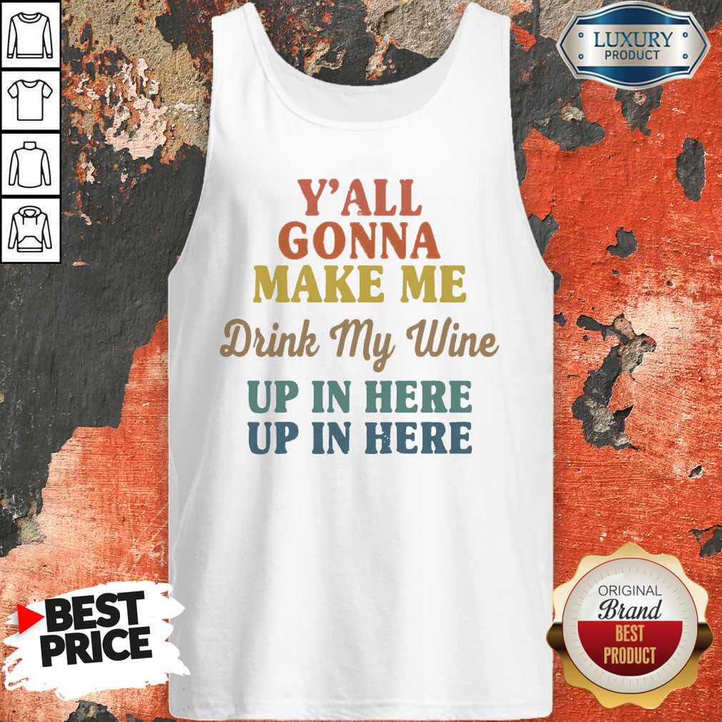 Premium Y’all Gonna Make Me Drink My Wine Up In Here Up In Here Shirt