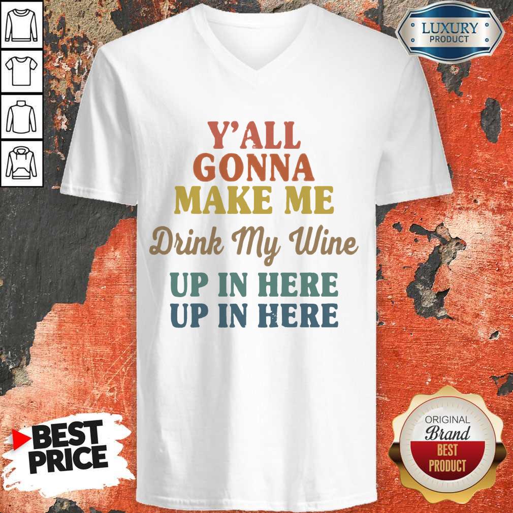 Premium Y’all Gonna Make Me Drink My Wine Up In Here Up In Here Shirt