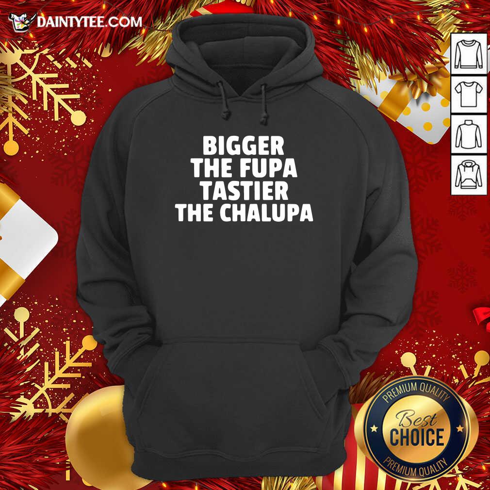 Pretty Bigger The Fupa Tastier The Chalupa Shirt