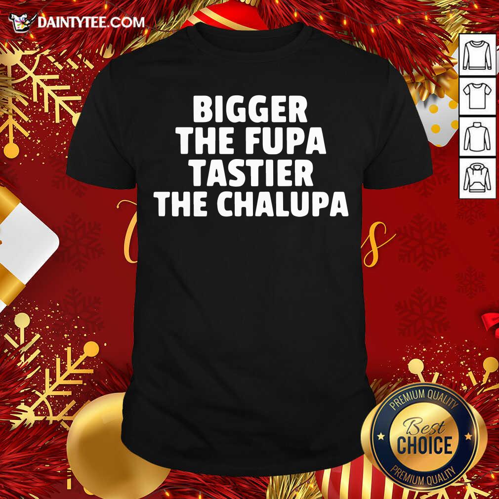 Pretty Bigger The Fupa Tastier The Chalupa Shirt
