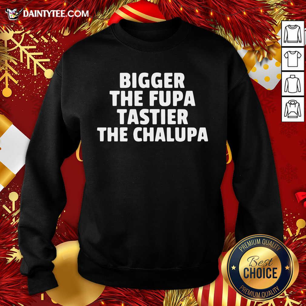 Pretty Bigger The Fupa Tastier The Chalupa Shirt