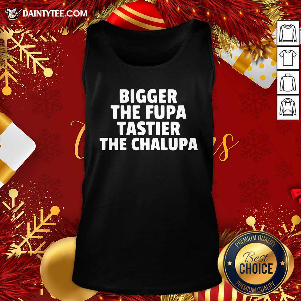 Pretty Bigger The Fupa Tastier The Chalupa Shirt