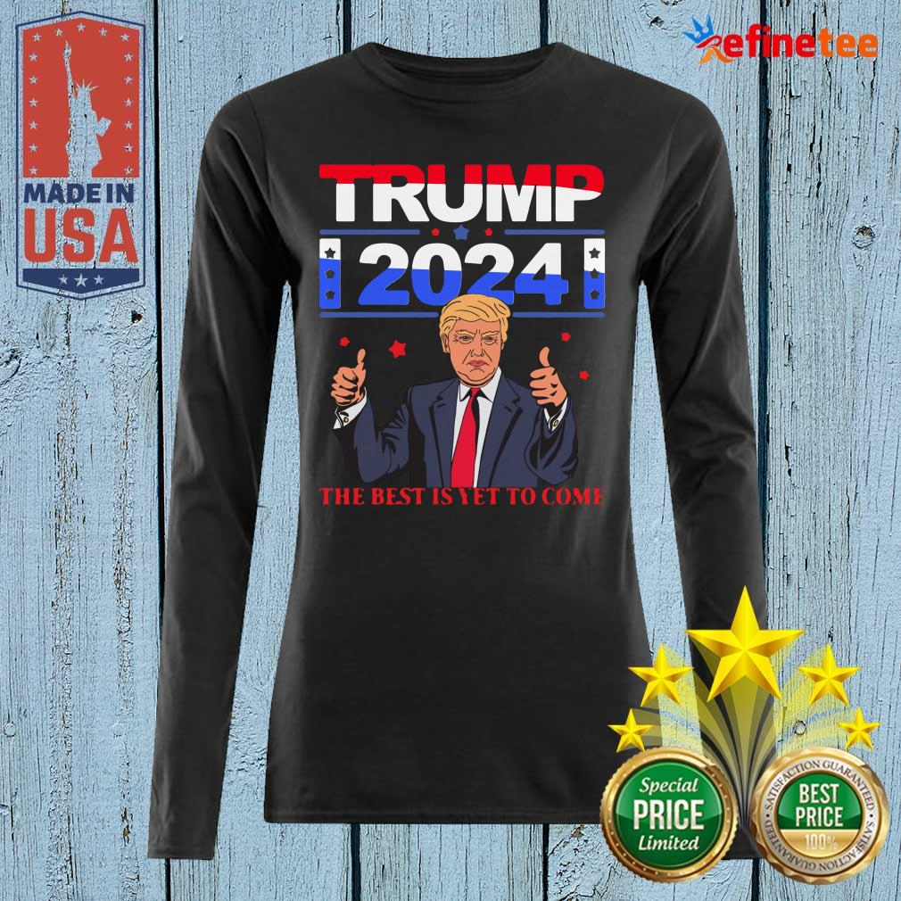 Pretty Donald Trump 2024 The Best Is Yet To Come Pro Trump Shirt