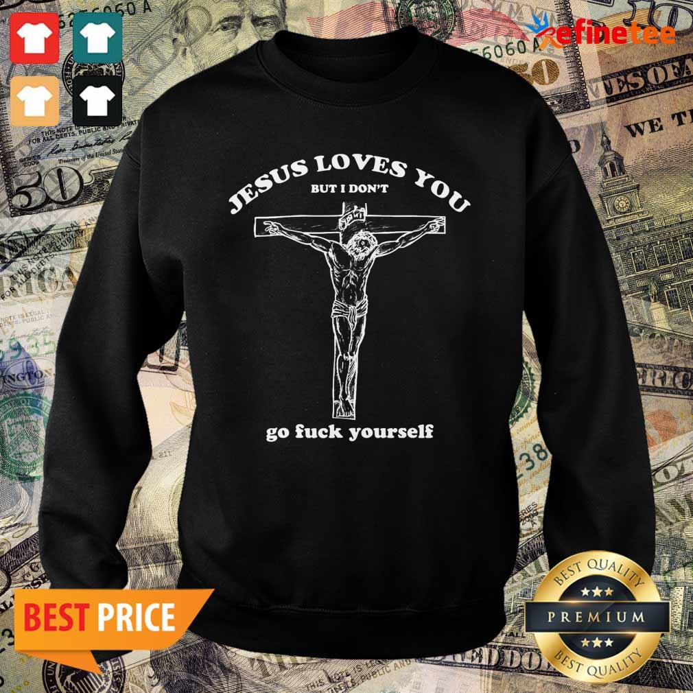 Pretty Geartalent Jesus Loves You But I Don’t Go Fuck Yourself Shirt