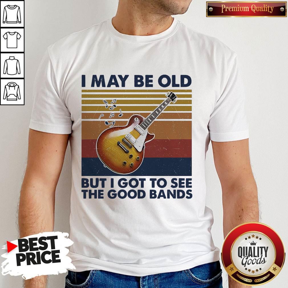 Pretty I May Be Old But I Got To See The Good Bands Vintage Shirt