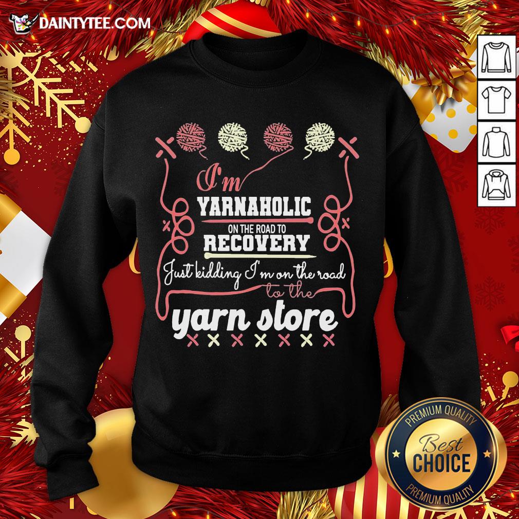 pretty-im-yarnaholic-on-the-road-to-recovery-just-kidding-im-on-the-road-to-the-yarn-store-sweatshirt.jpg
