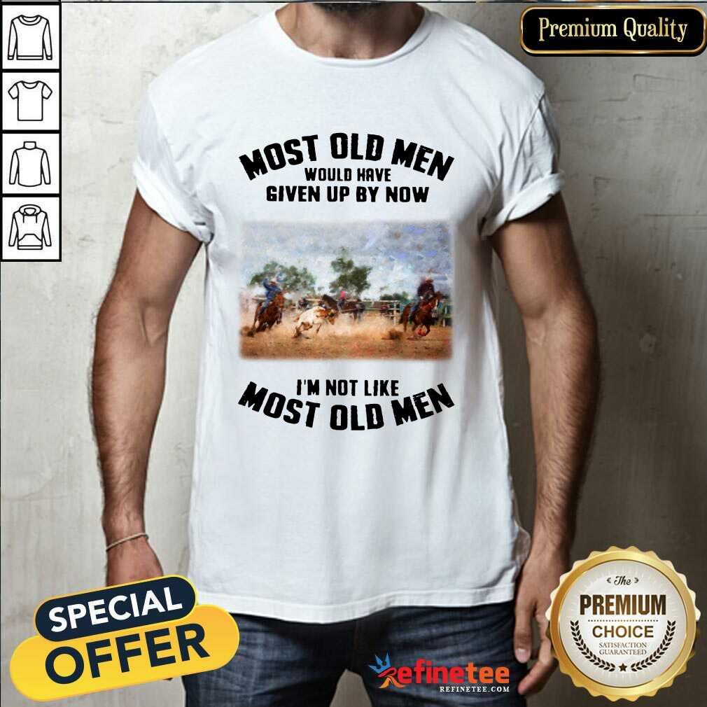 Pretty Most Old Men Would Have Given Up By Now Team Roping Shirt