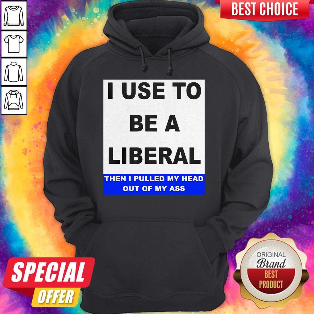 Pro I Use To Be A Liberal Then I Pulled My Head Out Of My Ass Shirt