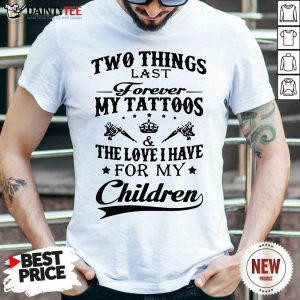 Nice Two Things Last Forever My Tattoos The Love I Have For My Children Shirt
