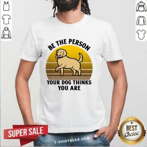 Be The Person Your Dog Thinks You Are Shirt