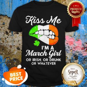 Lips Kiss Me I’m A March Girl Or Irish Or Drunk Or Whatever Shirt